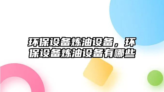 環(huán)保設備煉油設備，環(huán)保設備煉油設備有哪些