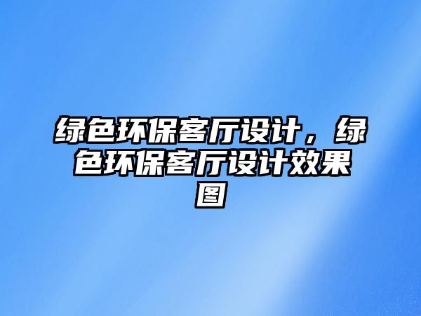 綠色環(huán)保客廳設計，綠色環(huán)?？蛷d設計效果圖