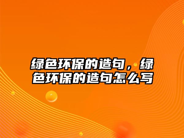 綠色環(huán)保的造句，綠色環(huán)保的造句怎么寫
