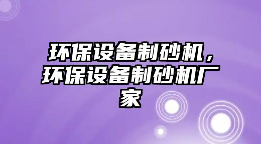 環(huán)保設(shè)備制砂機，環(huán)保設(shè)備制砂機廠家
