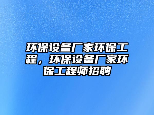 環(huán)保設(shè)備廠家環(huán)保工程，環(huán)保設(shè)備廠家環(huán)保工程師招聘