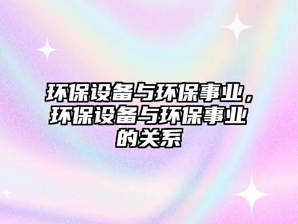 環(huán)保設(shè)備與環(huán)保事業(yè)，環(huán)保設(shè)備與環(huán)保事業(yè)的關(guān)系