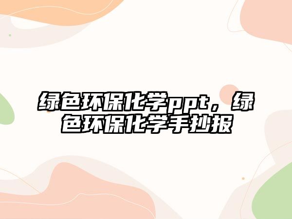 綠色環(huán)保化學(xué)ppt，綠色環(huán)保化學(xué)手抄報