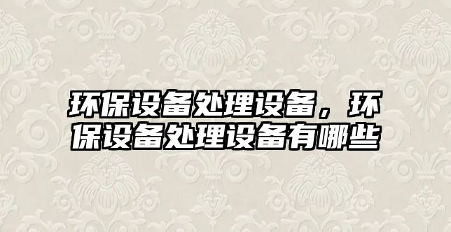 環(huán)保設(shè)備處理設(shè)備，環(huán)保設(shè)備處理設(shè)備有哪些