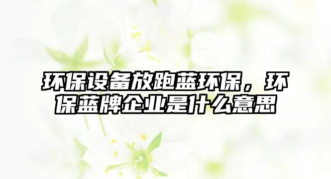 環(huán)保設(shè)備放跑藍(lán)環(huán)保，環(huán)保藍(lán)牌企業(yè)是什么意思
