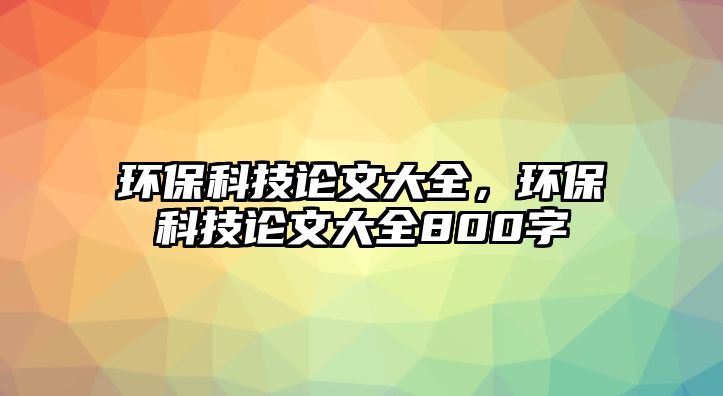 環(huán)保科技論文大全，環(huán)?？萍颊撐拇笕?00字