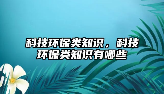 科技環(huán)保類知識，科技環(huán)保類知識有哪些