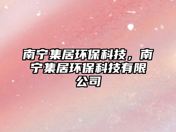南寧集居環(huán)?？萍?，南寧集居環(huán)?？萍加邢薰?/> 
									</a>
									<h4 class=