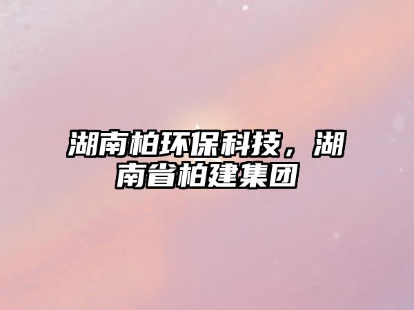 湖南柏環(huán)?？萍?，湖南省柏建集團
