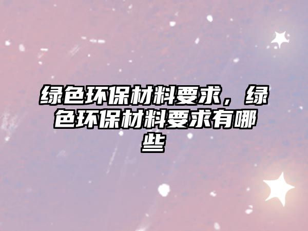綠色環(huán)保材料要求，綠色環(huán)保材料要求有哪些