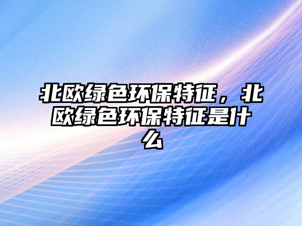 北歐綠色環(huán)保特征，北歐綠色環(huán)保特征是什么