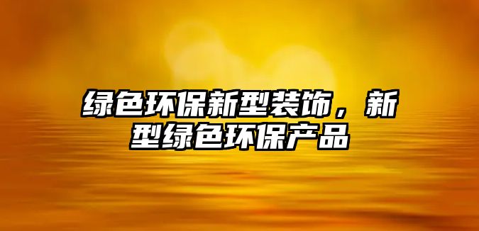 綠色環(huán)保新型裝飾，新型綠色環(huán)保產(chǎn)品
