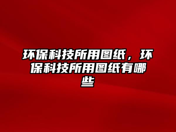 環(huán)保科技所用圖紙，環(huán)?？萍妓脠D紙有哪些
