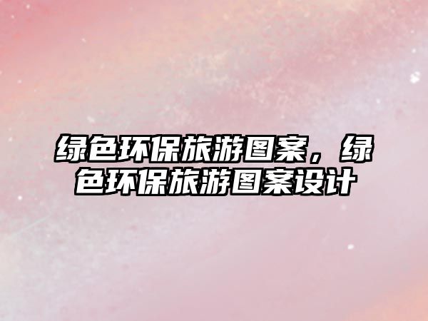 綠色環(huán)保旅游圖案，綠色環(huán)保旅游圖案設計