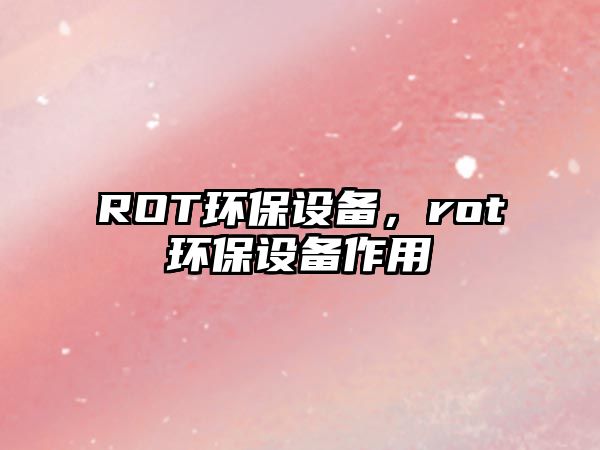 ROT環(huán)保設(shè)備，rot環(huán)保設(shè)備作用