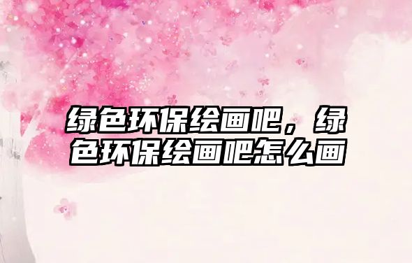 綠色環(huán)保繪畫吧，綠色環(huán)保繪畫吧怎么畫