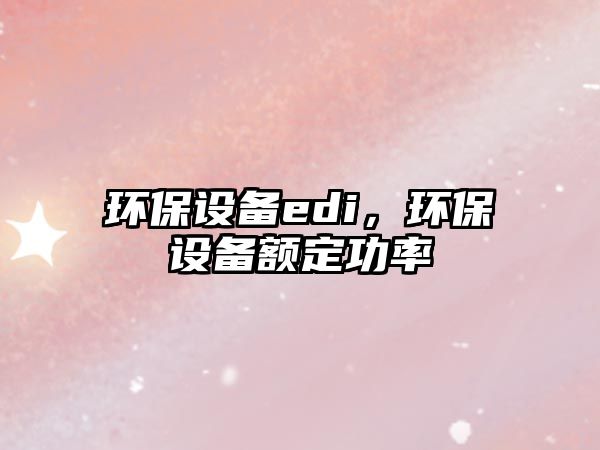 環(huán)保設(shè)備edi，環(huán)保設(shè)備額定功率