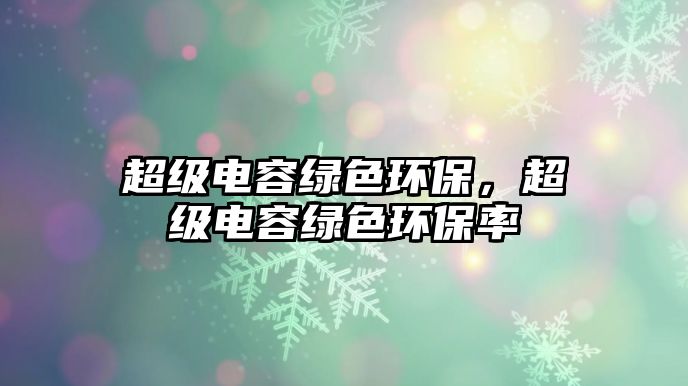 超級電容綠色環(huán)保，超級電容綠色環(huán)保率