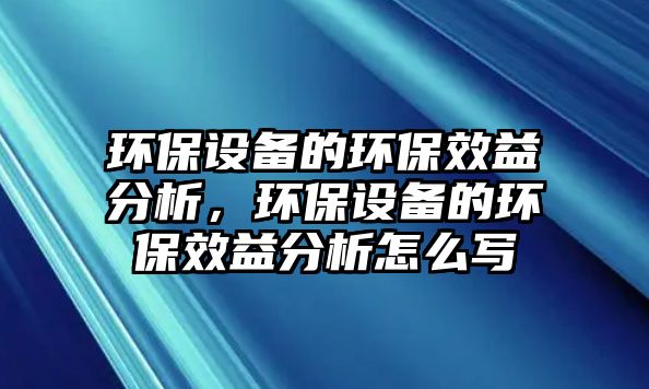 環(huán)保設(shè)備的環(huán)保效益分析，環(huán)保設(shè)備的環(huán)保效益分析怎么寫