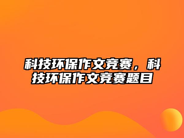 科技環(huán)保作文競(jìng)賽，科技環(huán)保作文競(jìng)賽題目