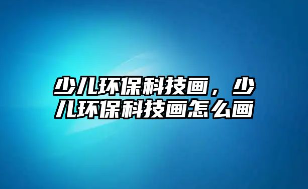 少兒環(huán)?？萍籍?，少兒環(huán)保科技畫怎么畫