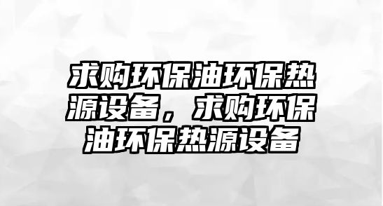 求購(gòu)環(huán)保油環(huán)保熱源設(shè)備，求購(gòu)環(huán)保油環(huán)保熱源設(shè)備