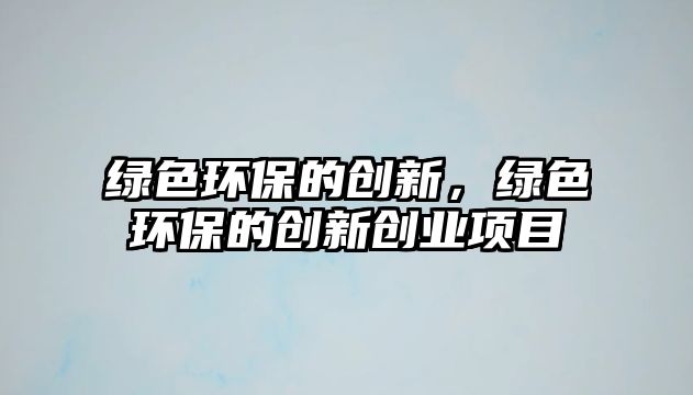 綠色環(huán)保的創(chuàng)新，綠色環(huán)保的創(chuàng)新創(chuàng)業(yè)項(xiàng)目