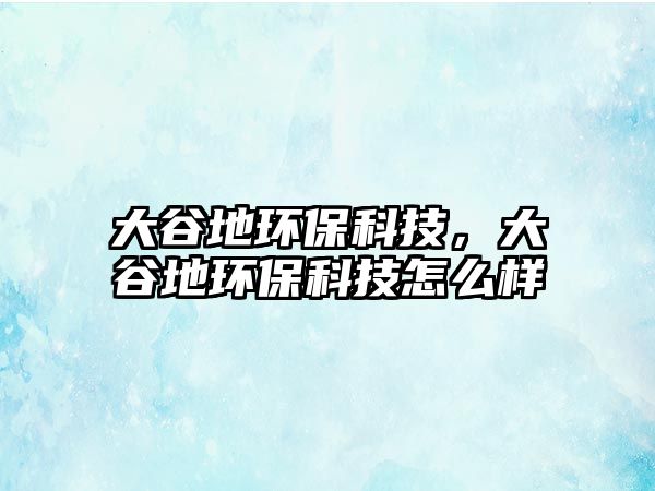 大谷地環(huán)保科技，大谷地環(huán)保科技怎么樣
