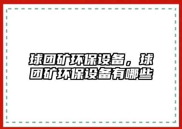 球團(tuán)礦環(huán)保設(shè)備，球團(tuán)礦環(huán)保設(shè)備有哪些