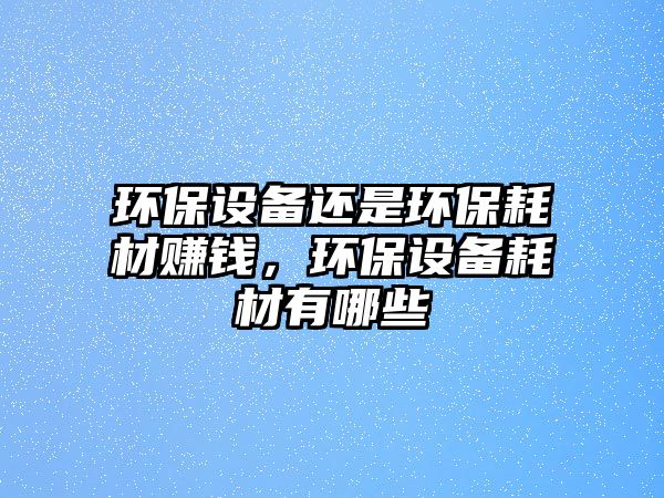 環(huán)保設備還是環(huán)保耗材賺錢，環(huán)保設備耗材有哪些