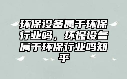 環(huán)保設(shè)備屬于環(huán)保行業(yè)嗎，環(huán)保設(shè)備屬于環(huán)保行業(yè)嗎知乎