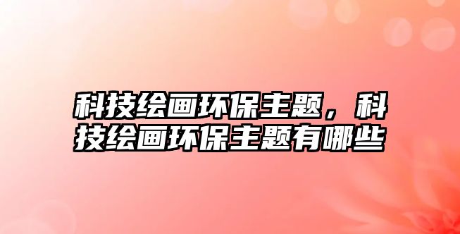 科技繪畫環(huán)保主題，科技繪畫環(huán)保主題有哪些