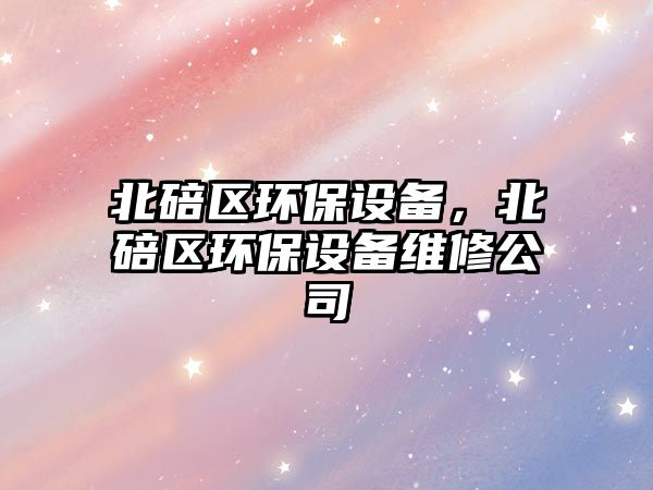 北碚區(qū)環(huán)保設(shè)備，北碚區(qū)環(huán)保設(shè)備維修公司