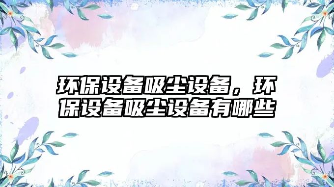 環(huán)保設(shè)備吸塵設(shè)備，環(huán)保設(shè)備吸塵設(shè)備有哪些
