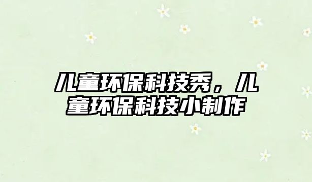 兒童環(huán)?？萍夹悖瑑和h(huán)?？萍夹≈谱?/> 
									</a>
									<h4 class=