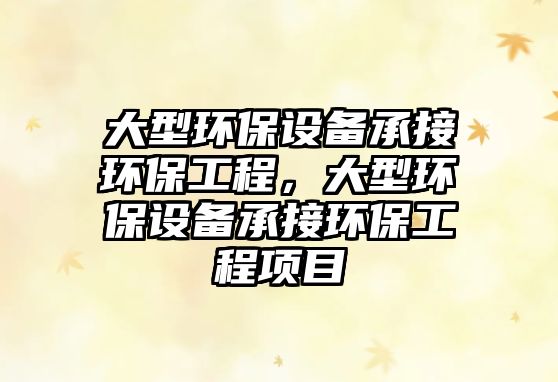 大型環(huán)保設(shè)備承接環(huán)保工程，大型環(huán)保設(shè)備承接環(huán)保工程項目