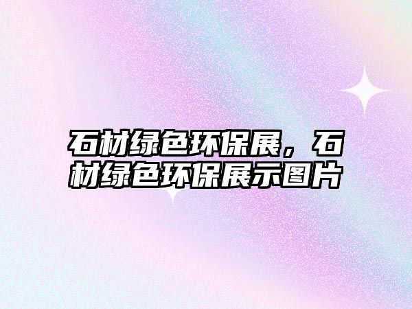 石材綠色環(huán)保展，石材綠色環(huán)保展示圖片