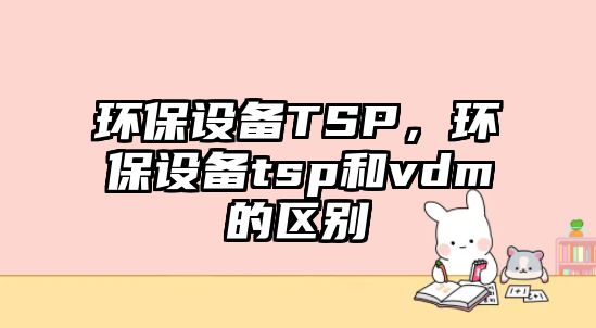 環(huán)保設備TSP，環(huán)保設備tsp和vdm的區(qū)別