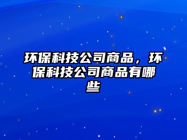 環(huán)保科技公司商品，環(huán)?？萍脊旧唐酚心男? class=