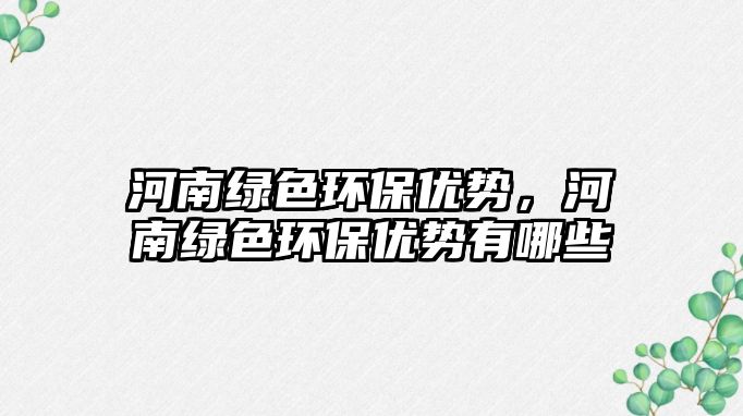 河南綠色環(huán)保優(yōu)勢，河南綠色環(huán)保優(yōu)勢有哪些