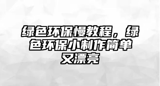 綠色環(huán)保慢教程，綠色環(huán)保小制作簡(jiǎn)單又漂亮