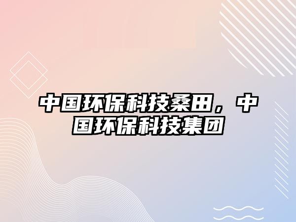中國環(huán)保科技桑田，中國環(huán)?？萍技瘓F(tuán)