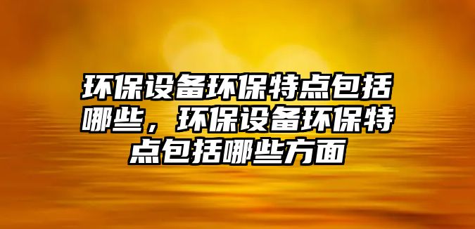 環(huán)保設(shè)備環(huán)保特點(diǎn)包括哪些，環(huán)保設(shè)備環(huán)保特點(diǎn)包括哪些方面