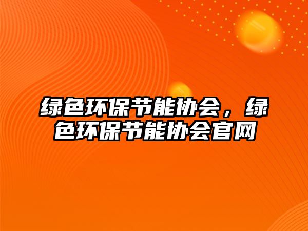 綠色環(huán)保節(jié)能協(xié)會(huì)，綠色環(huán)保節(jié)能協(xié)會(huì)官網(wǎng)