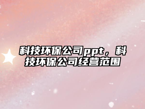 科技環(huán)保公司ppt，科技環(huán)保公司經(jīng)營范圍