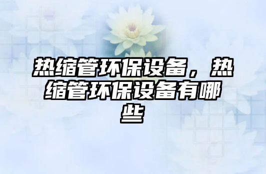 熱縮管環(huán)保設(shè)備，熱縮管環(huán)保設(shè)備有哪些