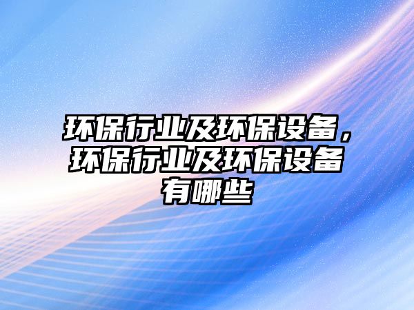 環(huán)保行業(yè)及環(huán)保設(shè)備，環(huán)保行業(yè)及環(huán)保設(shè)備有哪些