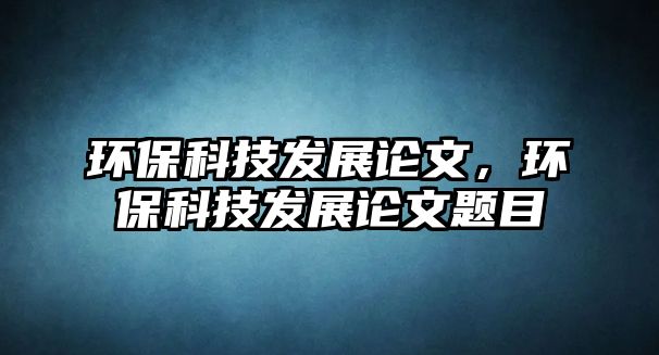 環(huán)保科技發(fā)展論文，環(huán)保科技發(fā)展論文題目