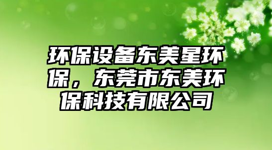 環(huán)保設(shè)備東美星環(huán)保，東莞市東美環(huán)保科技有限公司