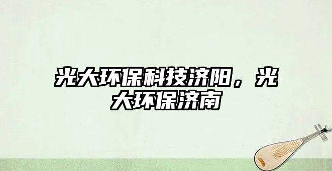 光大環(huán)保科技濟陽，光大環(huán)保濟南